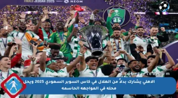الأهلي يشارك بدلاً من الهلال في كأس السوبر السعودي 2025 ويحل محله في المواجهة الحاسمة